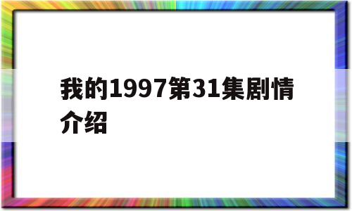 我的1997第31集剧情介绍(电视剧我的1997剧情介绍人物结局)