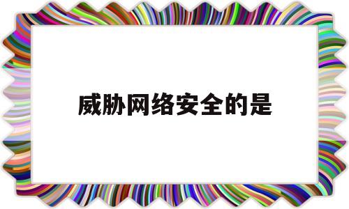 威胁网络安全的是(威胁网络安全的是哪些)