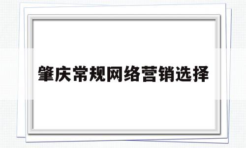 肇庆常规网络营销选择(网络营销策划的具体流程是什么)