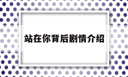 站在你背后剧情介绍(电视剧站在你背后内容提要)