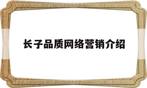 长子品质网络营销介绍的简单介绍