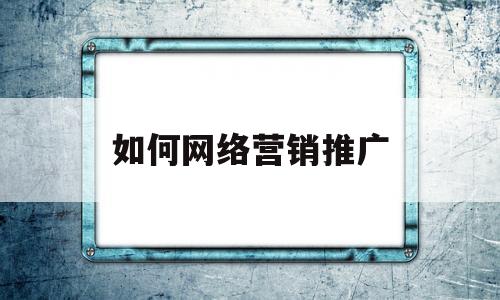 如何网络营销推广(如何网络营销推广自己)