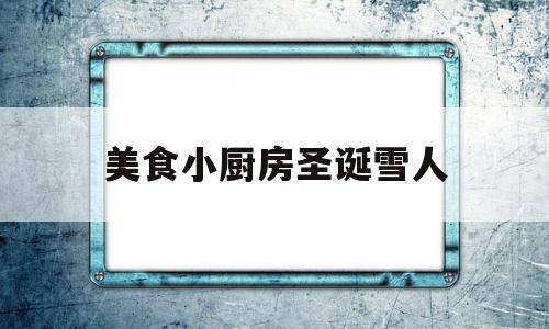 美食小厨房圣诞雪人(美食小厨房圣诞雪人怎么做)