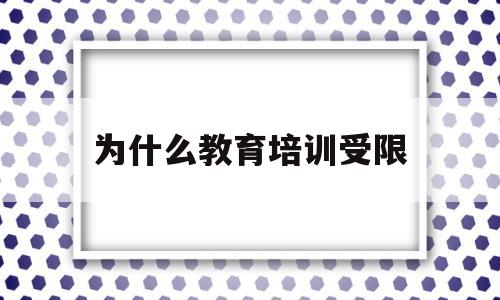 为什么教育培训受限(为啥对教育培训学校关停)