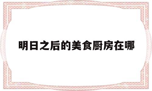 明日之后的美食厨房在哪(明日之后食物美味值怎么提升)