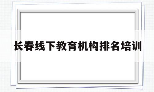 长春线下教育机构排名培训(长春教育机构排名高三全日制)