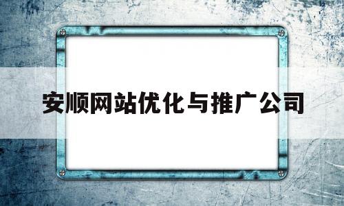 关于安顺网站优化与推广公司的信息