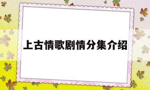 上古情歌剧情分集介绍(上古情歌电视剧情介绍)