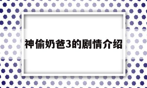 神偷奶爸3的剧情介绍(神偷奶爸3的剧情介绍大全)
