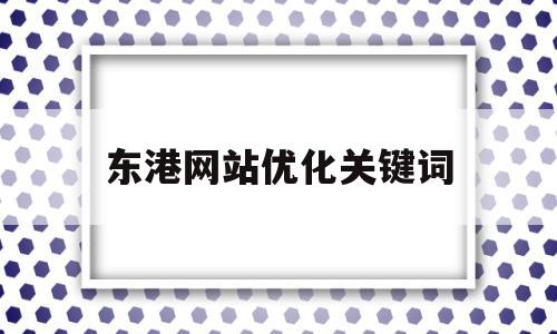 东港网站优化关键词(一个网站可以优化多少关键词)