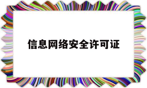 信息网络安全许可证(信息网络安全许可证是什么)