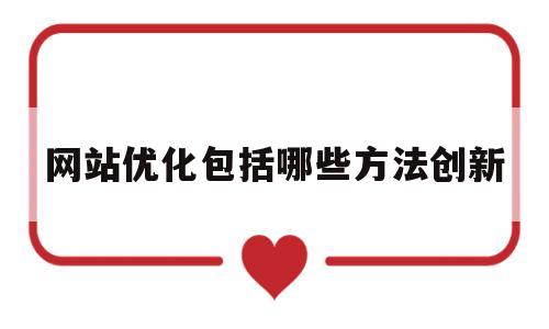 网站优化包括哪些方法创新(网站优化包括哪些方法创新技术)