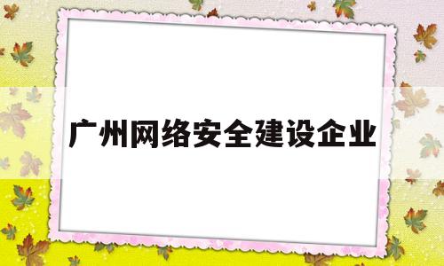 广州网络安全建设企业(广州市网络安全产业促进会)