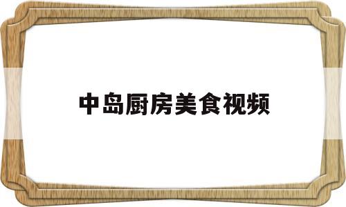 中岛厨房美食视频(中岛厨房是什么意思)