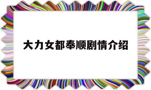 大力女都奉顺剧情介绍(大力女都奉顺剧情介绍分集)