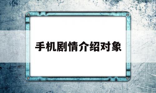 手机剧情介绍对象(手机剧情介绍对象怎么看)