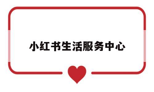 小红书生活服务中心(小红书本地生活服务)