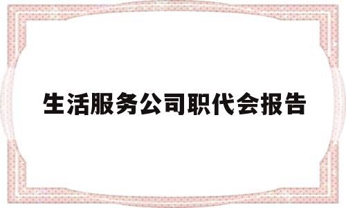 生活服务公司职代会报告(生活服务公司经营范围有哪些)