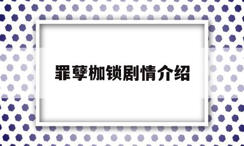 罪孽枷锁剧情介绍(泰剧罪孽枷锁剧情介绍全集大结局)