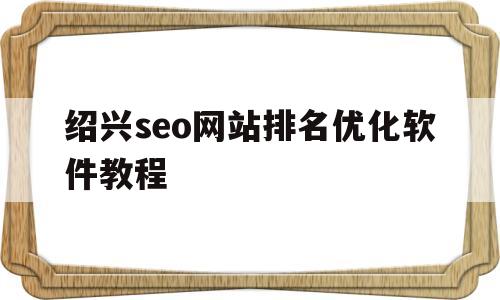 包含绍兴seo网站排名优化软件教程的词条