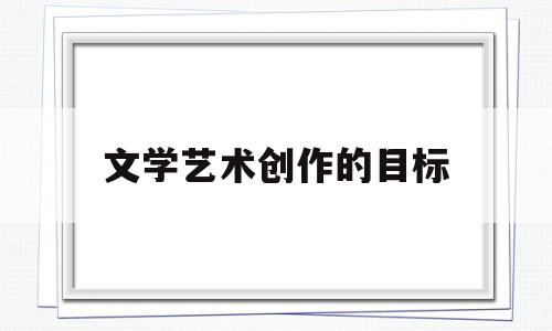 文学艺术创作的目标(简述文学艺术创作形态)