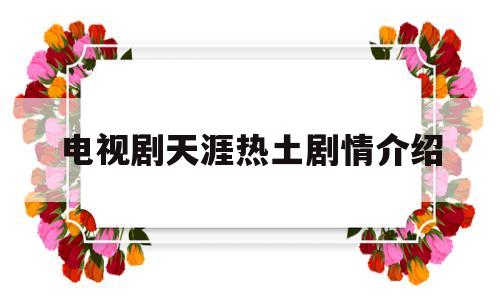 电视剧天涯热土剧情介绍(电视剧天涯热土全集免费观看中央电视台)