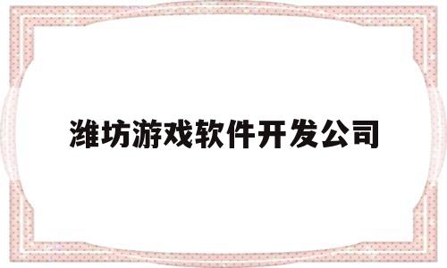 潍坊游戏软件开发公司(潍坊游戏软件开发公司招聘)