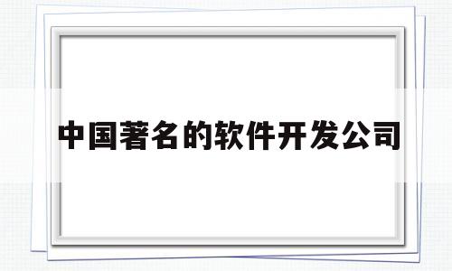 中国著名的软件开发公司(全国软件开发公司排名前一百)