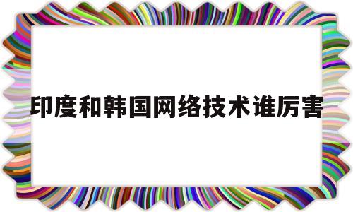 印度和韩国网络技术谁厉害(印度和韩国网络技术谁厉害些)