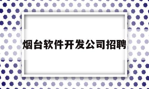 烟台软件开发公司招聘(烟台软件大公司都有哪些)