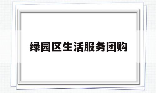 绿园区生活服务团购(绿园区生活服务团购网)