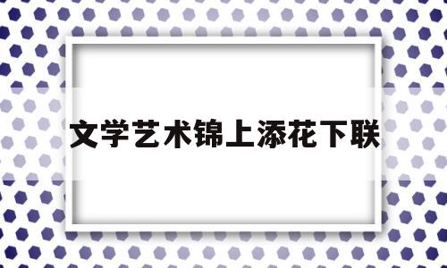 文学艺术锦上添花下联(文学艺术不只是锦上添花)