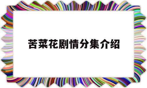 苦菜花剧情分集介绍(电视剧苦菜花全部演员介绍)