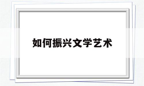 如何振兴文学艺术(如何振兴中国文化1500字)
