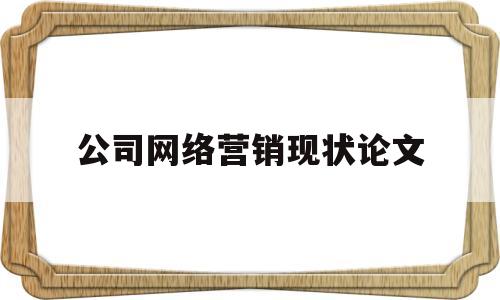 公司网络营销现状论文(公司网络营销现状论文题目)