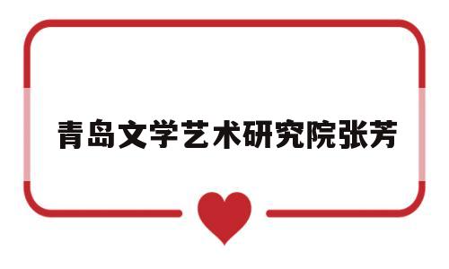 青岛文学艺术研究院张芳(青岛文学艺术研究院张芳简介)