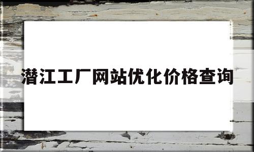 潜江工厂网站优化价格查询(潜江工厂网站优化价格查询网)
