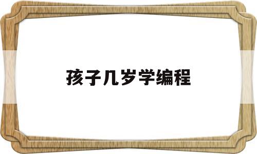 孩子几岁学编程(小孩几岁可以学编程)