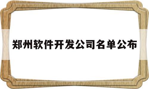 郑州软件开发公司名单公布(郑州软件开发公司名单公布时间)