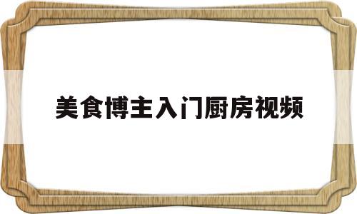 美食博主入门厨房视频的简单介绍
