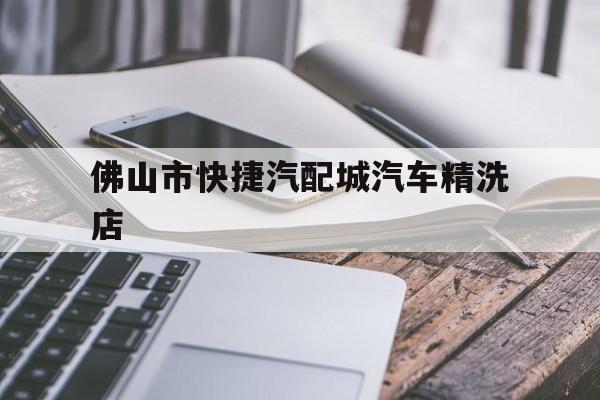 佛山市快捷汽配城汽车精洗店(佛山市快捷汽配城汽车精洗店电话)