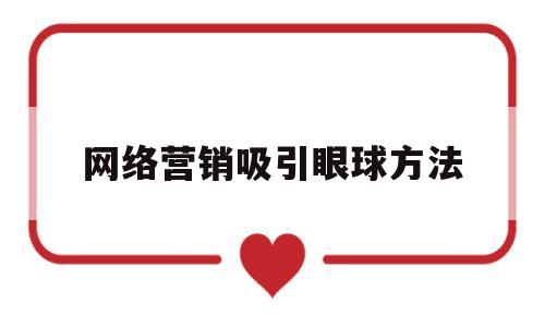 网络营销吸引眼球方法(网络营销吸引顾客的方法有哪些)