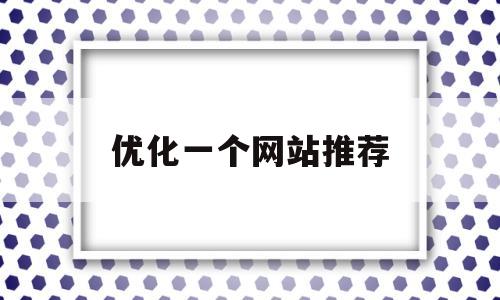 优化一个网站推荐(优化网站整站教程推广)