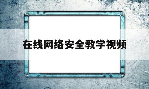 在线网络安全教学视频(在线网络安全教学视频大全)