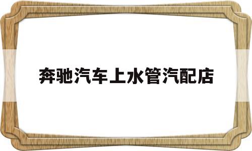 奔驰汽车上水管汽配店(奔驰进水维修费用)