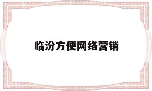 临汾方便网络营销(临汾方便网络营销有限公司)