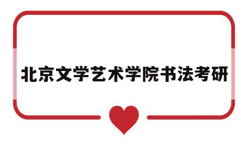 北京文学艺术学院书法考研(北京文艺学院多少分可以考到)
