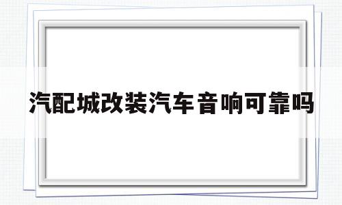 汽配城改装汽车音响可靠吗(汽配城改装汽车音响可靠吗多少钱)