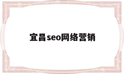 宜昌seo网络营销(宜昌seo网络营销公司)