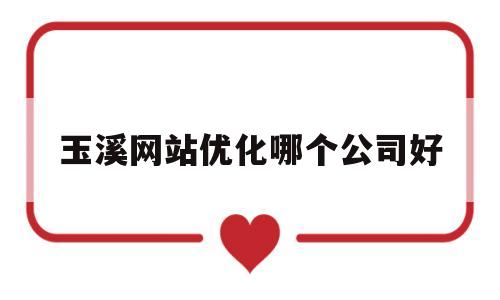 玉溪网站优化哪个公司好(玉溪优化建设咨询有限责任公司)